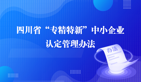 关于印发《四川省“专精特新”中小企业认定管理办法》的通知